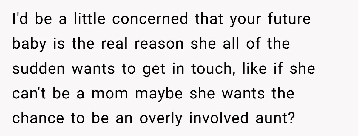 I'd be a little concerned that your future baby is the real reason she all of the sudden wants to get in touch, like if she can't be a mom...