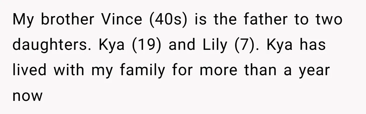 My brother Vince (40s) is the father to two daughters. Kya (19) and Lily (7). Kya has lived with my family for more than a year now
