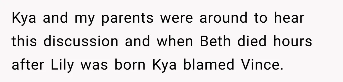 Kya and my parents were around to hear this discussion and when Beth died hours after Lily was born Kya blamed Vince.
