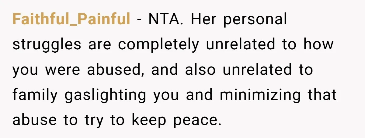 Faithful_Painful − NTA. Her personal struggles are completely unrelated to how you were abused, and also unrelated to family gaslighting you and minimizing that abuse to try to keep peace.