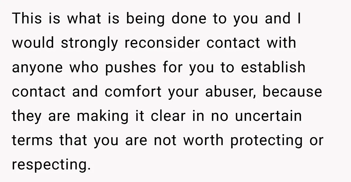This is what is being done to you and I would strongly reconsider contact with anyone who pushes for you to establish contact and comfort your abuser, because they are...