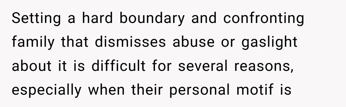 Setting a hard boundary and confronting family that dismisses abuse or gaslight about it is difficult for several reasons, especially when their personal motif is