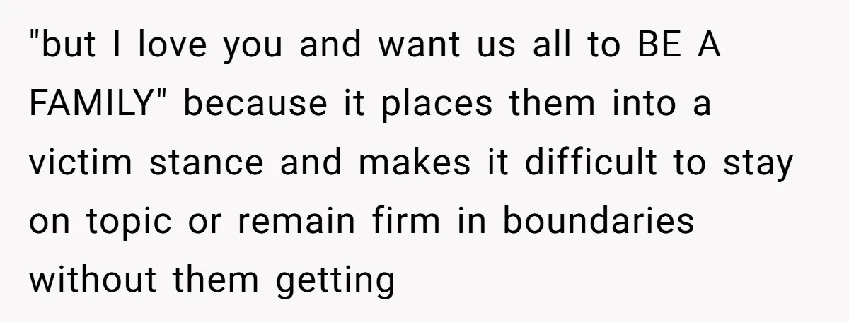 "but I love you and want us all to BE A FAMILY" because it places them into a victim stance and makes it difficult to stay on topic or remain...