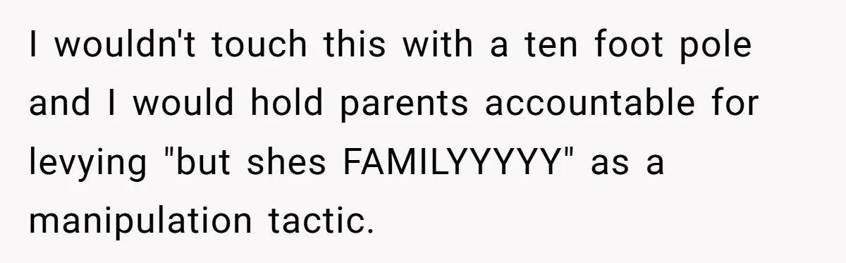 I wouldn't touch this with a ten foot pole and I would hold parents accountable for levying "but shes FAMILYYYYY" as a manipulation tactic.
