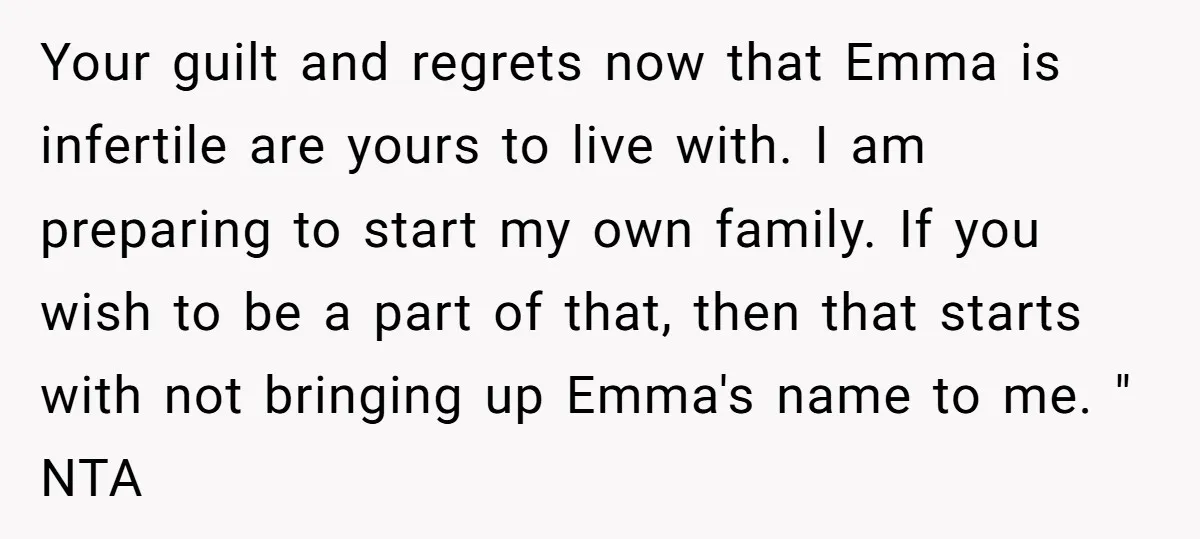 Your guilt and regrets now that Emma is infertile are yours to live with. I am preparing to start my own family. If you wish to be a part of...