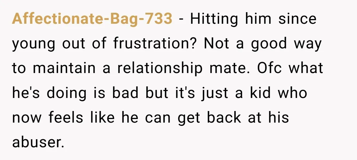 Affectionate-Bag-733 - Hitting him since young out of frustration? Not a good way to maintain a relationship mate. Ofc what he's doing is bad but it's just a kid who...
