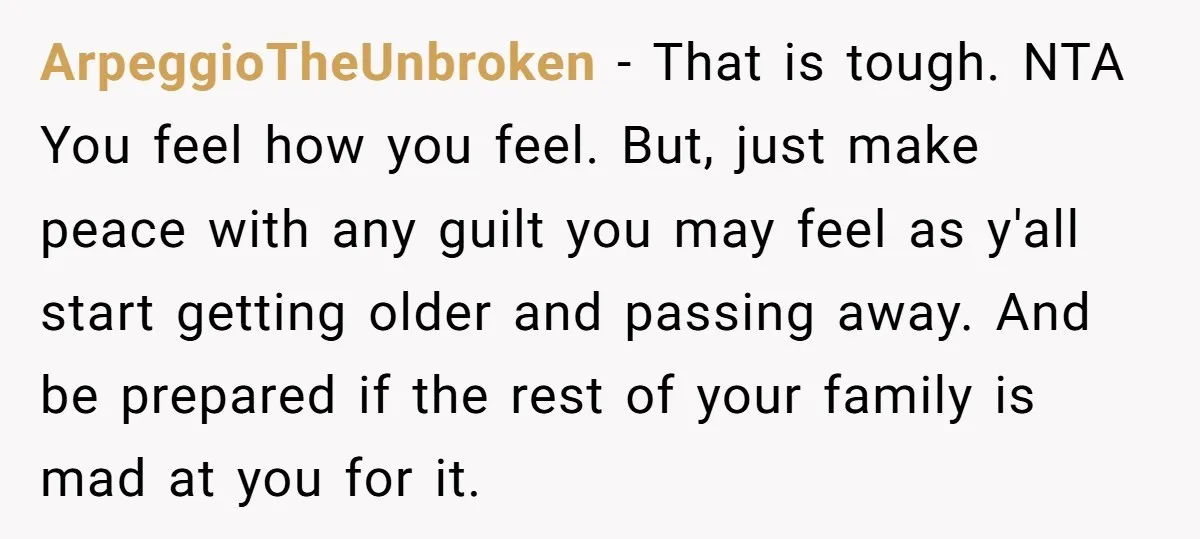 ArpeggioTheUnbroken − That is tough. NTA You feel how you feel. But, just make peace with any guilt you may feel as y'all start getting older and passing away. And...