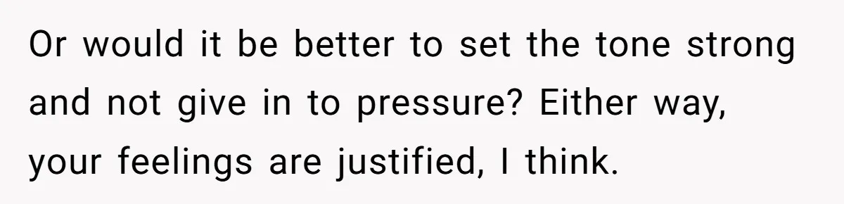 Or would it be better to set the tone strong and not give in to pressure? Either way, your feelings are justified, I think.