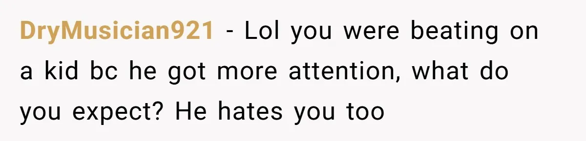 DryMusician921 - Lol you were beating on a kid bc he got more attention, what do you expect? He hates you too