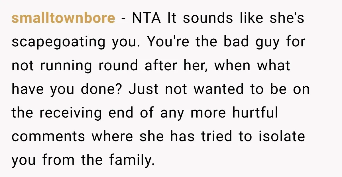 smalltownbore − NTA It sounds like she's scapegoating you. You're the bad guy for not running round after her, when what have you done? Just not wanted to be on...