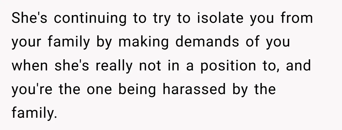 She's continuing to try to isolate you from your family by making demands of you when she's really not in a position to, and you're the one being harassed by...