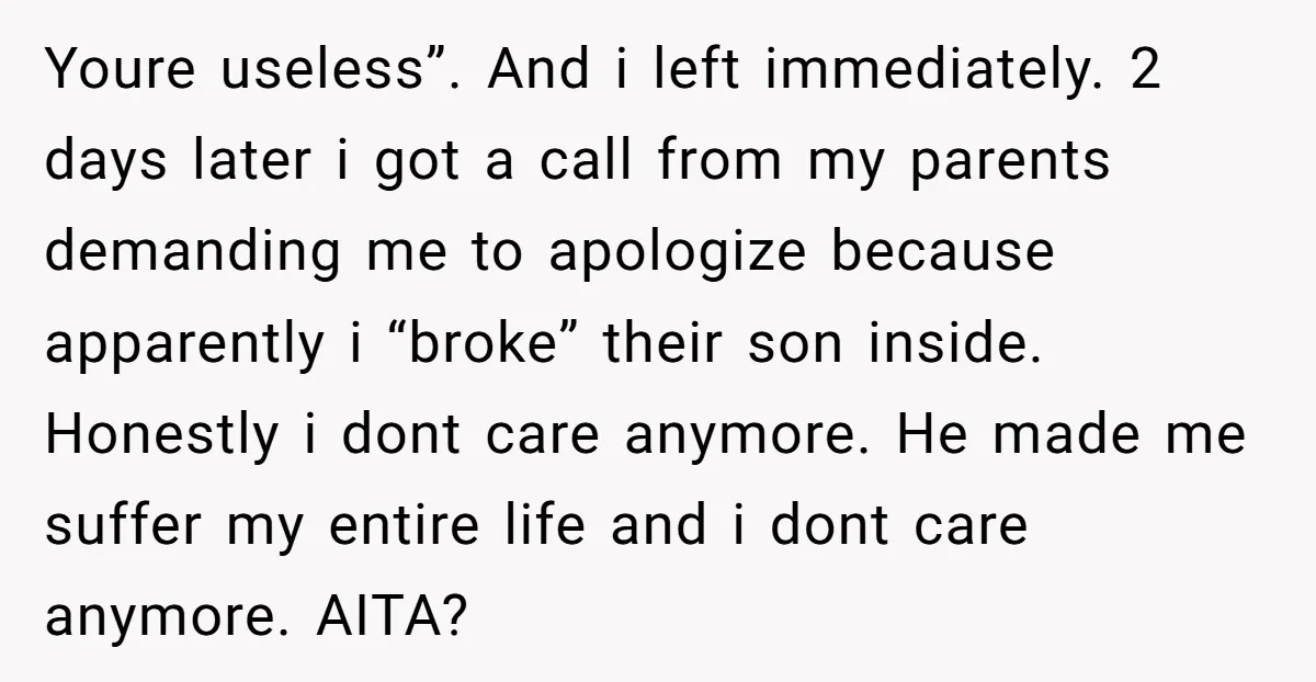 Youre useless”. And i left immediately. 2 days later i got a call from my parents demanding me to apologize because apparently i “broke” their son inside. Honestly i dont...