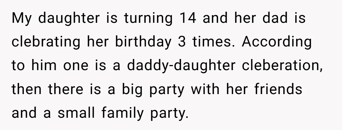 My daughter is turning 14 and her dad is clebrating her birthday 3 times. According to him one is a daddy-daughter cleberation, then there is a big party with her...
