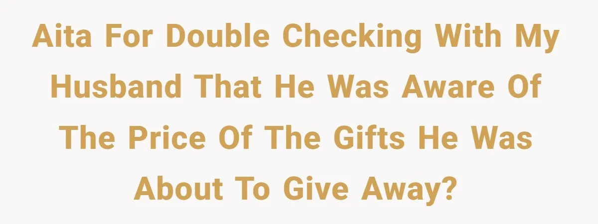 AITA for double checking with my husband that he was aware of the price of the gifts he was about to give away?