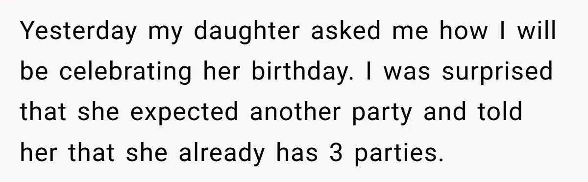 Yesterday my daughter asked me how I will be celebrating her birthday. I was surprised that she expected another party and told her that she already has 3 parties.