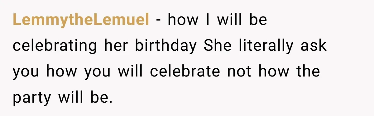 LemmytheLemuel − how I will be celebrating her birthday She literally ask you how you will celebrate not how the party will be.