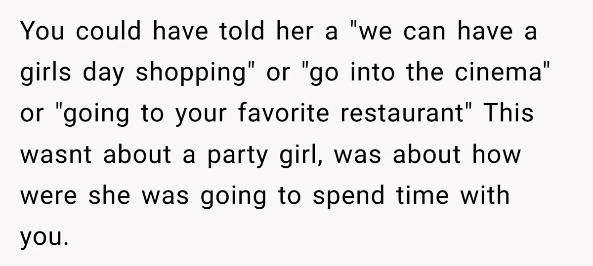 You could have told her a "we can have a girls day shopping" or "go into the cinema" or "going to your favorite restaurant" This wasnt about a party girl,...