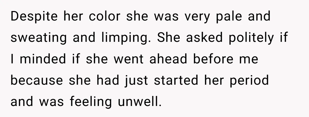 Despite her color she was very pale and sweating and limping. She asked politely if I minded if she went ahead before me because she had just started her period...
