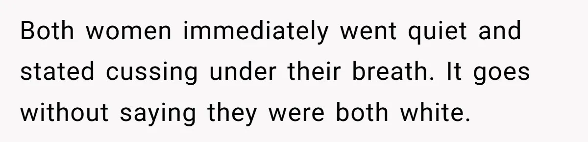 Both women immediately went quiet and stated cussing under their breath. It goes without saying they were both white.