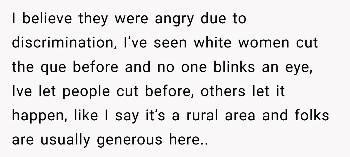 I believe they were angry due to discrimination, I’ve seen white women cut the que before and no one blinks an eye, Ive let people cut before, others let it...
