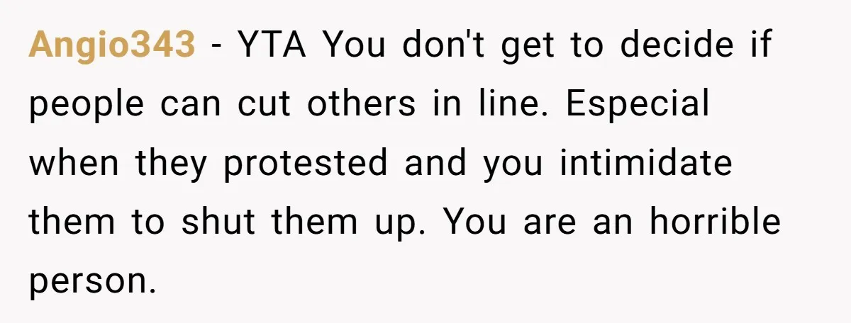Angio343 − YTA You don't get to decide if people can cut others in line. Especial when they protested and you intimidate them to shut them up. You are an...