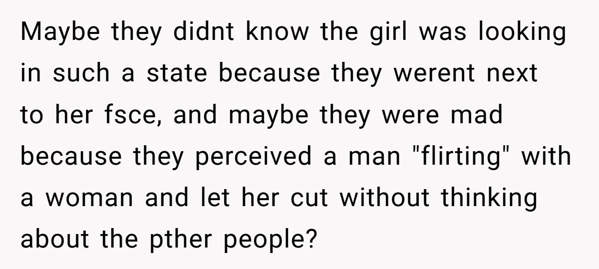 Maybe they didnt know the girl was looking in such a state because they werent next to her fsce, and maybe they were mad because they perceived a man "flirting"...
