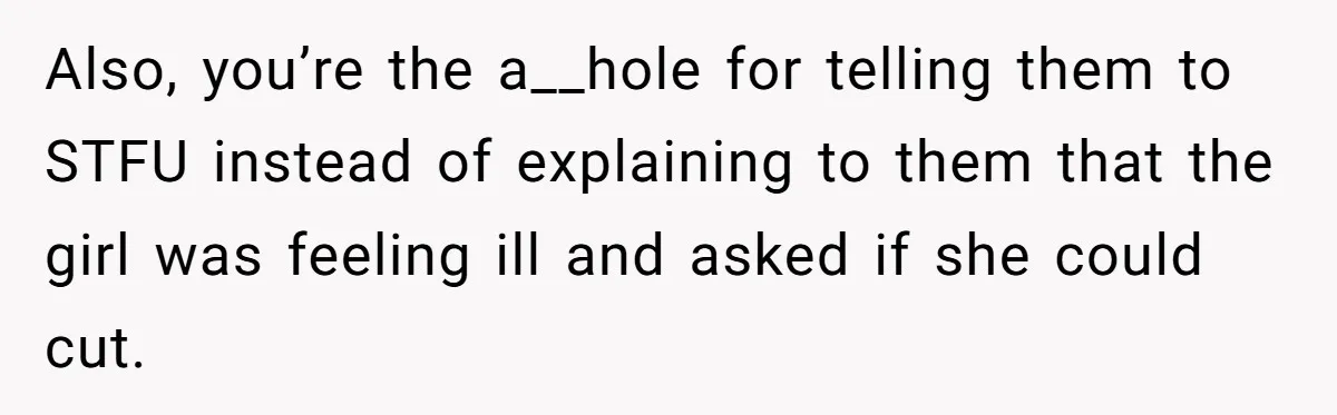 Also, you’re the a__hole for telling them to STFU instead of explaining to them that the girl was feeling ill and asked if she could cut.
