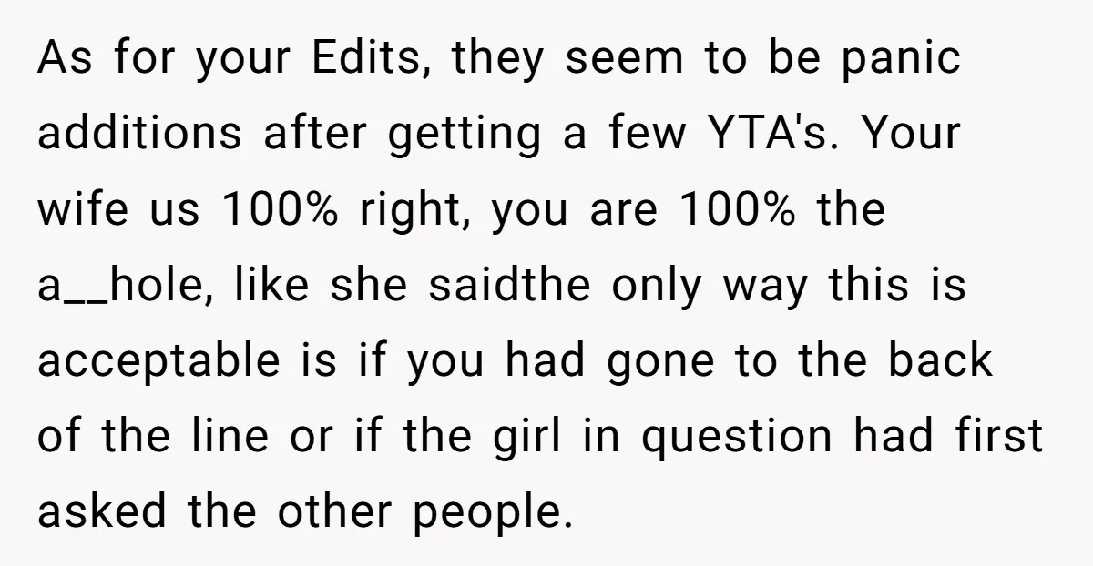 As for your Edits, they seem to be panic additions after getting a few YTA's. Your wife us 100% right, you are 100% the a__hole, like she saidthe only way...