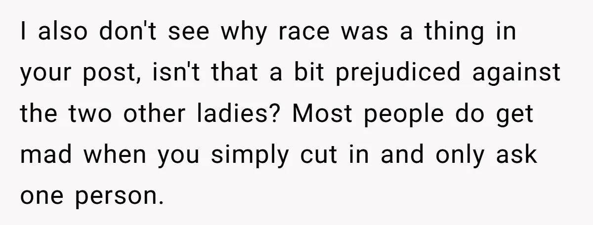 I also don't see why race was a thing in your post, isn't that a bit prejudiced against the two other ladies? Most people do get mad when you simply...