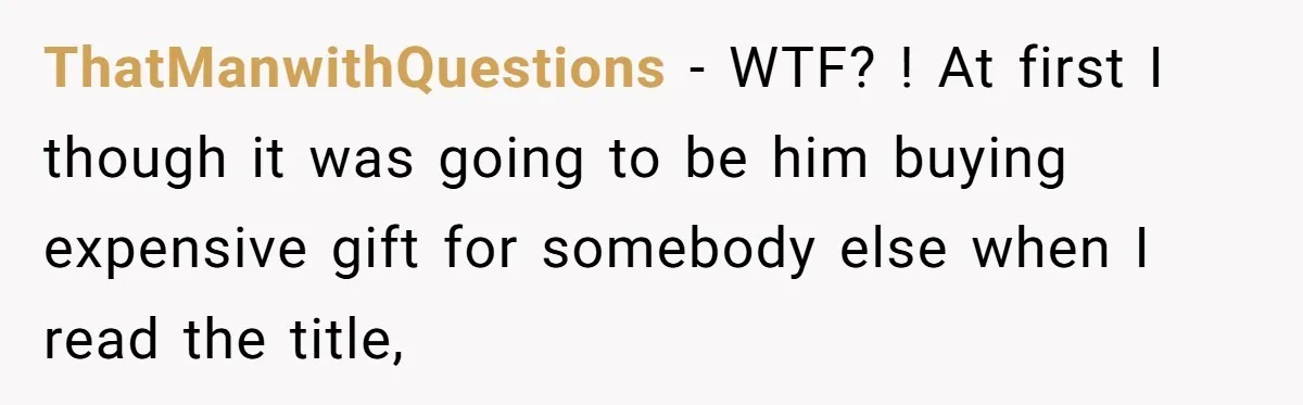 ThatManwithQuestions − WTF? ! At first I though it was going to be him buying expensive gift for somebody else when I read the title,
