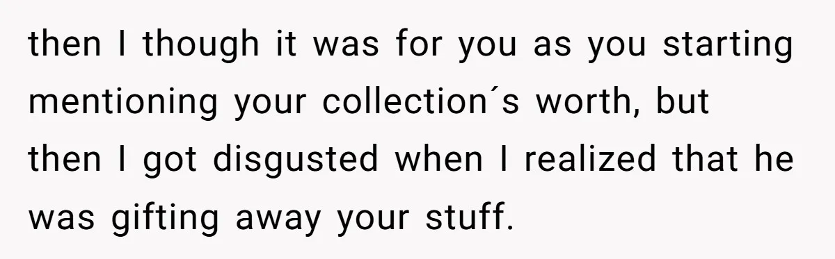 then I though it was for you as you starting mentioning your collection´s worth, but then I got disgusted when I realized that he was gifting away your stuff.