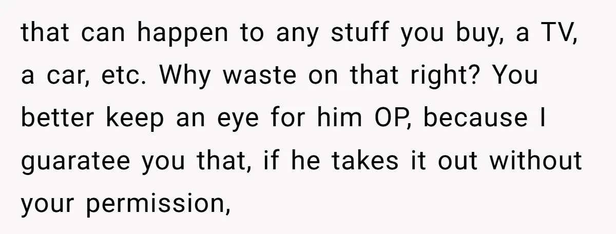 that can happen to any stuff you buy, a TV, a car, etc. Why waste on that right? You better keep an eye for him OP, because I guaratee you...