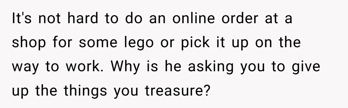 It's not hard to do an online order at a shop for some lego or pick it up on the way to work. Why is he asking you to give...