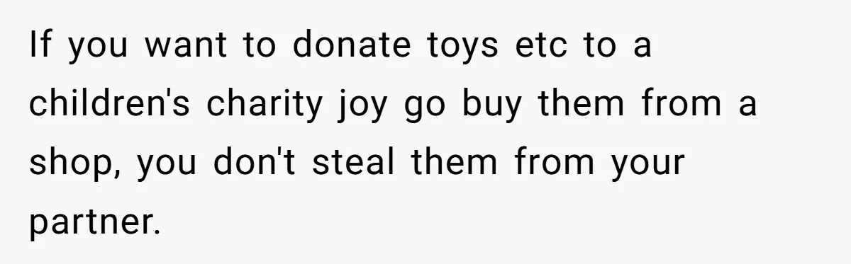 If you want to donate toys etc to a children's charity joy go buy them from a shop, you don't steal them from your partner.