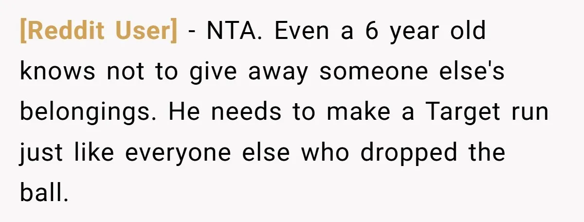 [Reddit User] − NTA. Even a 6 year old knows not to give away someone else's belongings. He needs to make a Target run just like everyone else who dropped...