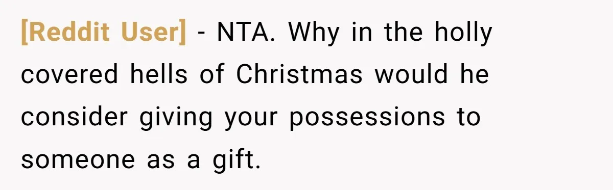 [Reddit User] − NTA. Why in the holly covered hells of Christmas would he consider giving your possessions to someone as a gift.