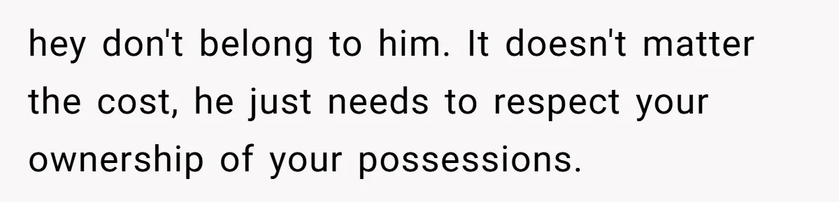 hey don't belong to him. It doesn't matter the cost, he just needs to respect your ownership of your possessions.