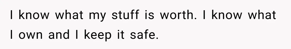 I know what my stuff is worth. I know what I own and I keep it safe.