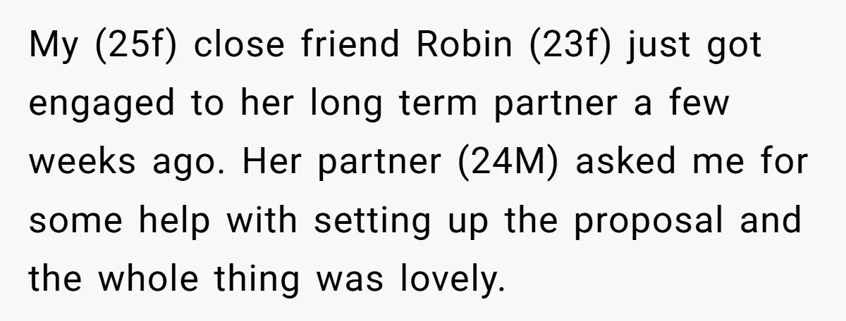 My (25f) close friend Robin (23f) just got engaged to her long term partner a few weeks ago. Her partner (24M) asked me for some help with setting up the...