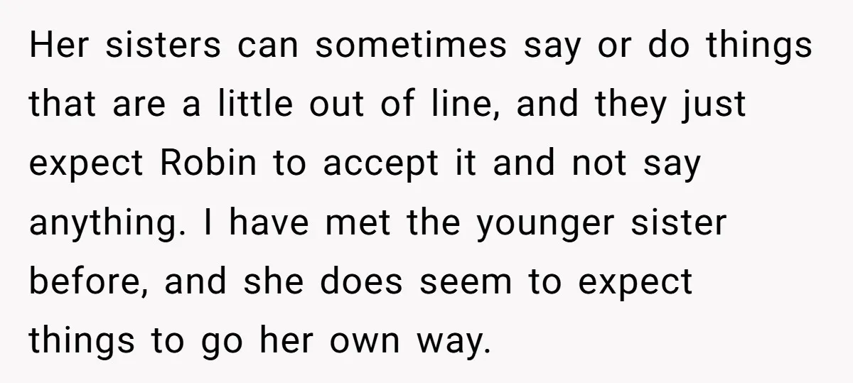 Her sisters can sometimes say or do things that are a little out of line, and they just expect Robin to accept it and not say anything. I have met...