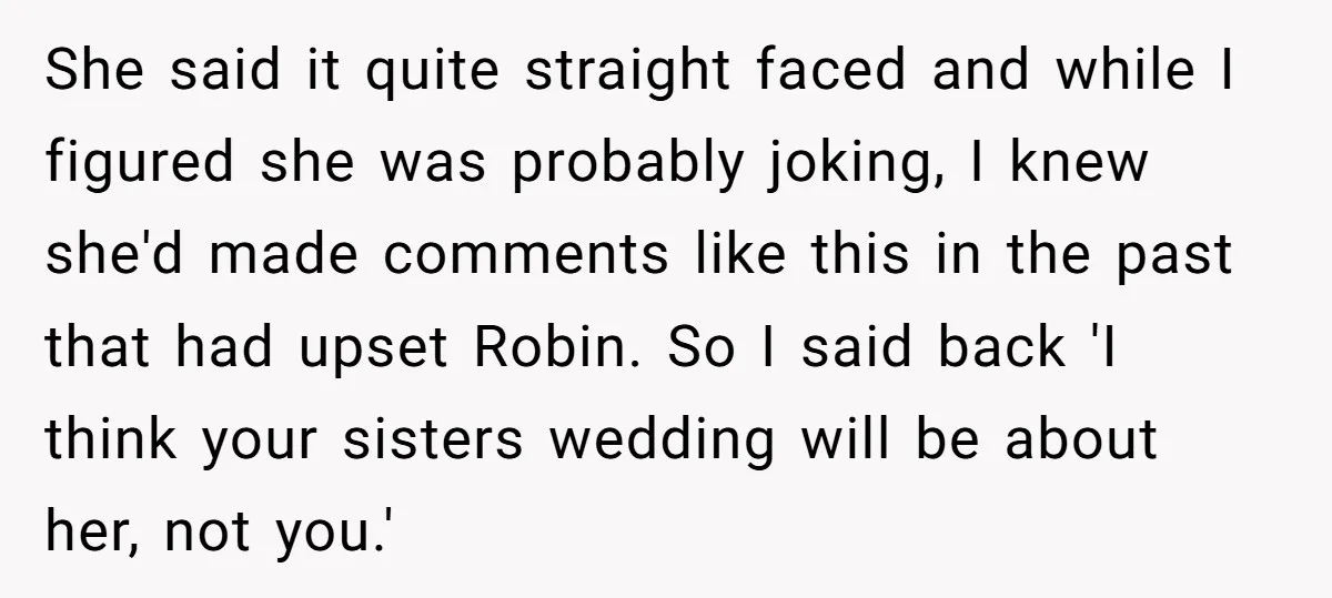 She said it quite straight faced and while I figured she was probably joking, I knew she'd made comments like this in the past that had upset Robin. So I...