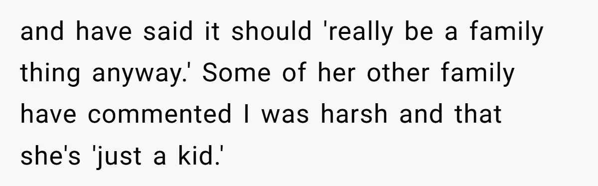 and have said it should 'really be a family thing anyway.' Some of her other family have commented I was harsh and that she's 'just a kid.'