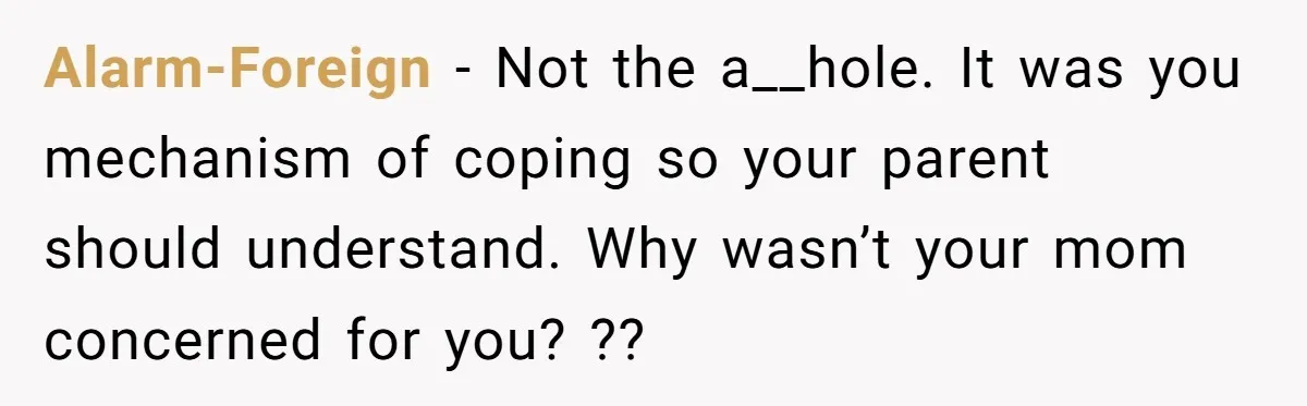 Alarm-Foreign - Not the a__hole. It was you mechanism of coping so your parent should understand. Why wasn’t your mom concerned for you? ??