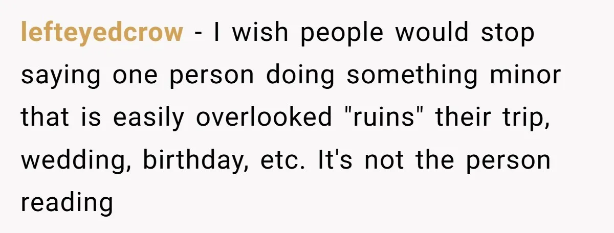 lefteyedcrow - I wish people would stop saying one person doing something minor that is easily overlooked "ruins" their trip, wedding, birthday, etc. It's not the person reading