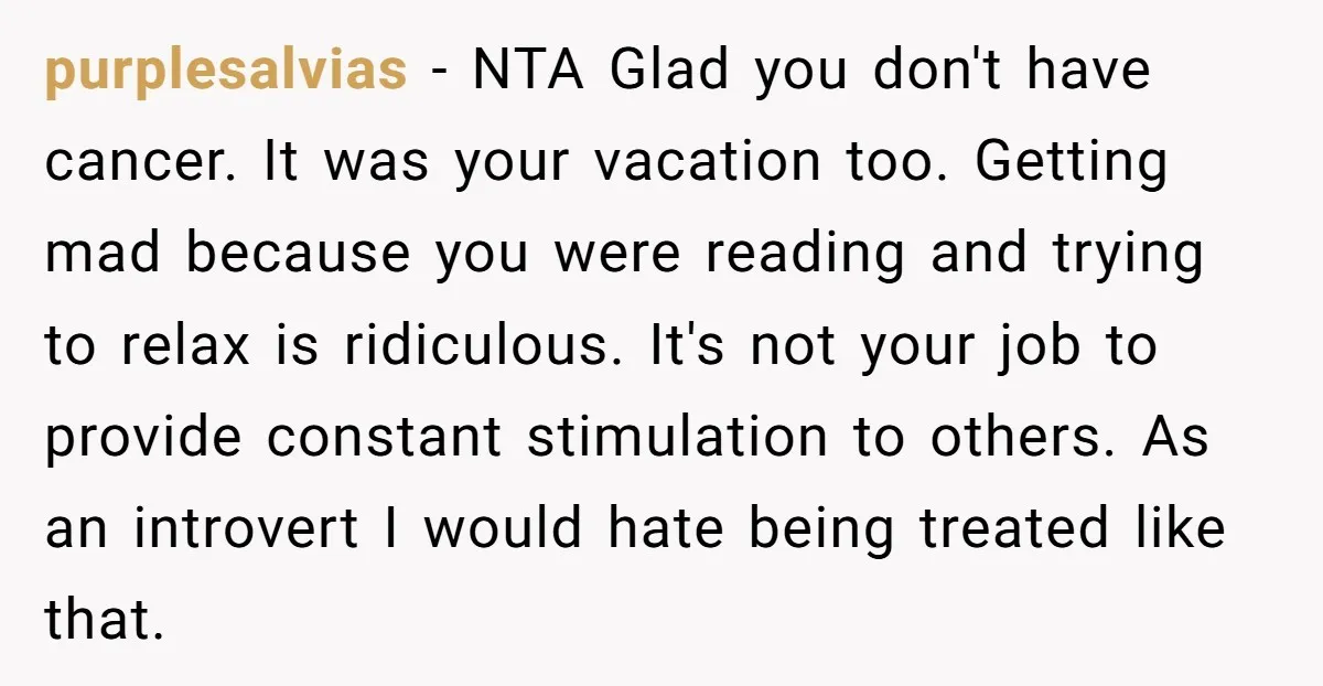 purplesalvias - NTA Glad you don't have cancer. It was your vacation too. Getting mad because you were reading and trying to relax is ridiculous. It's not your job to...