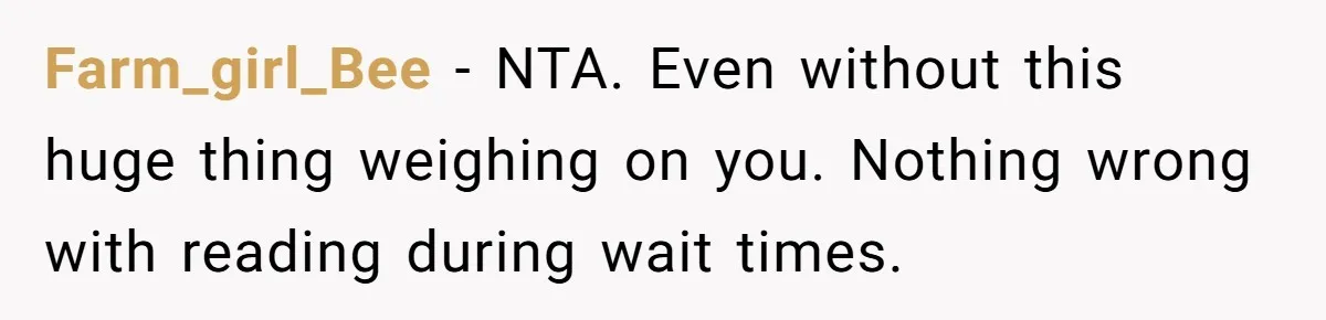 Farm_girl_Bee - NTA. Even without this huge thing weighing on you. Nothing wrong with reading during wait times.
