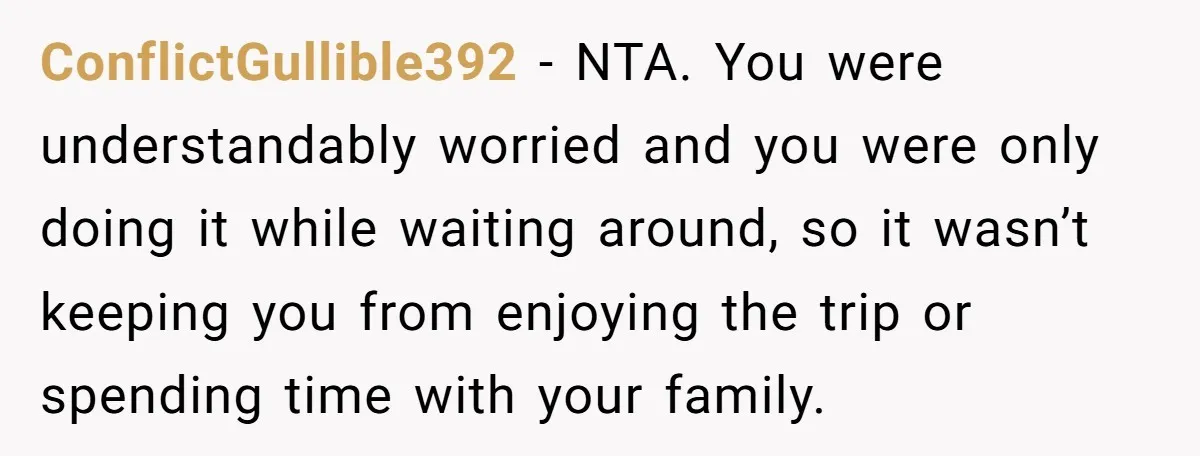 ConflictGullible392 - NTA. You were understandably worried and you were only doing it while waiting around, so it wasn’t keeping you from enjoying the trip or spending time with your...