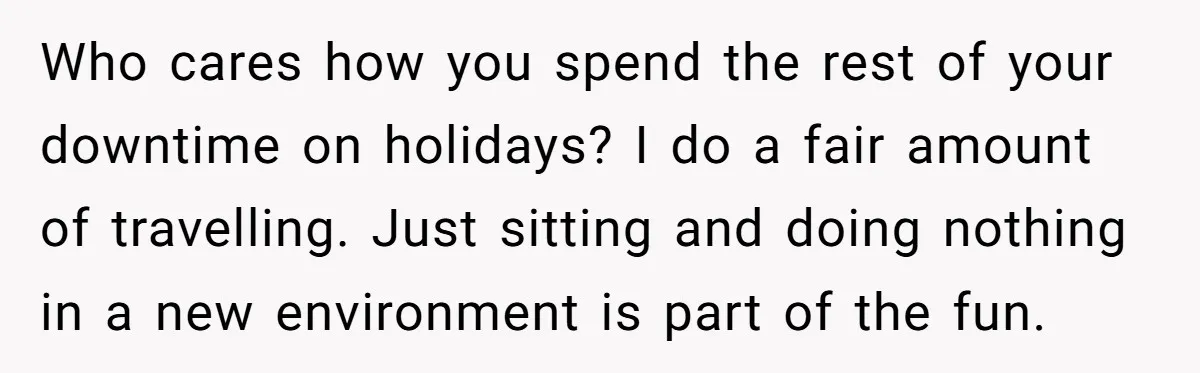 Who cares how you spend the rest of your downtime on holidays? I do a fair amount of travelling. Just sitting and doing nothing in a new environment is part...