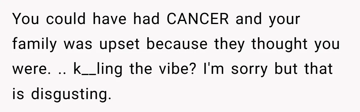 You could have had CANCER and your family was upset because they thought you were. .. k__ling the vibe? I'm sorry but that is disgusting.