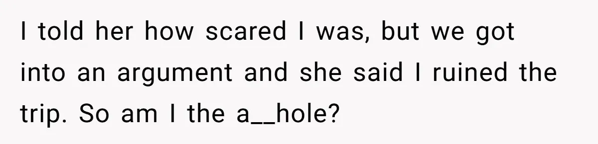 I told her how scared I was, but we got into an argument and she said I ruined the trip. So am I the a__hole?